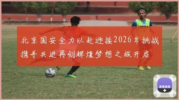 北京国安全力以赴迎接2026年挑战携手共进再创辉煌梦想之旅开启