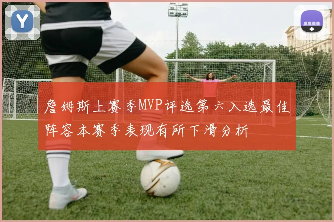 詹姆斯上赛季MVP评选第六入选最佳阵容本赛季表现有所下滑分析