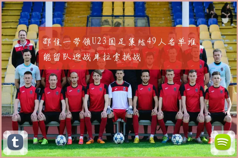 邵佳一带领U23国足集结49人名单谁能留队迎战库拉索挑战