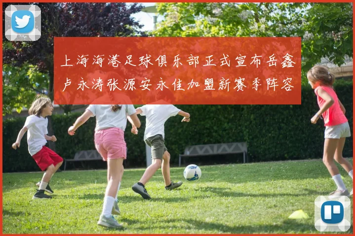 上海海港足球俱乐部正式宣布岳鑫卢永涛张源安永佳加盟新赛季阵容更新