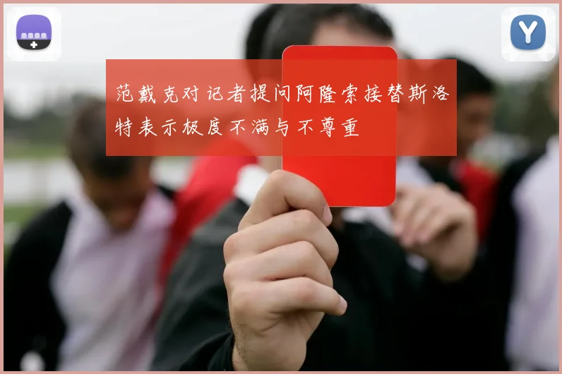 范戴克对记者提问阿隆索接替斯洛特表示极度不满与不尊重