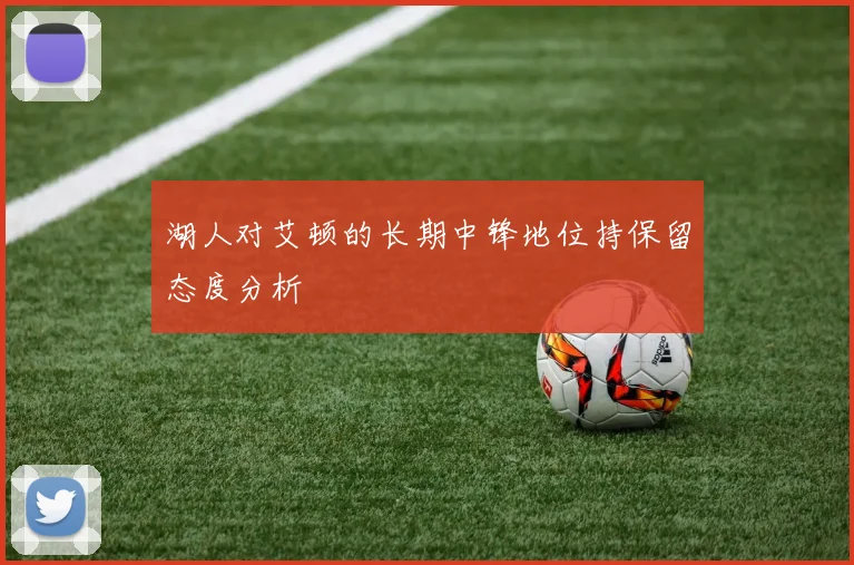 湖人对艾顿的长期中锋地位持保留态度分析