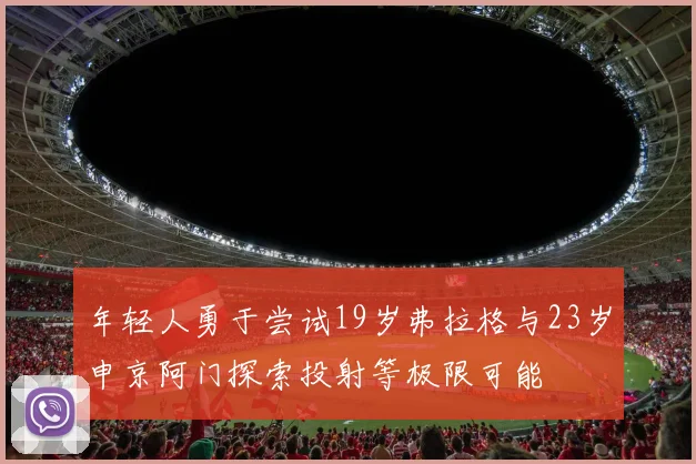 年轻人勇于尝试19岁弗拉格与23岁申京阿门探索投射等极限可能