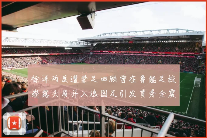 徐洋两度遭禁足回顾曾在鲁能足校崭露头角并入选国足引发贾秀全震惊