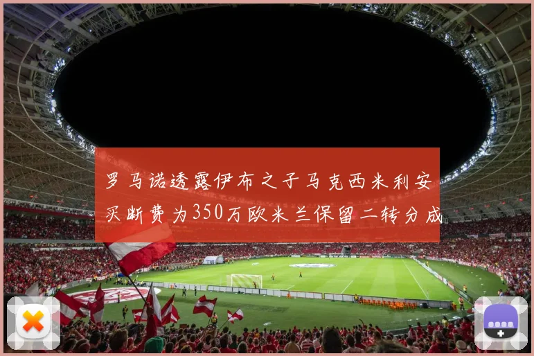 罗马诺透露伊布之子马克西米利安买断费为350万欧米兰保留二转分成