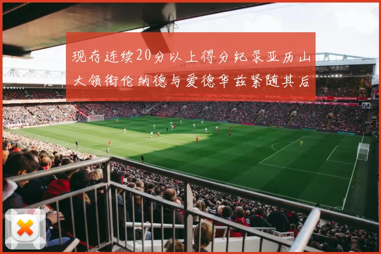 现存连续20分以上得分纪录亚历山大领衔伦纳德与爱德华兹紧随其后