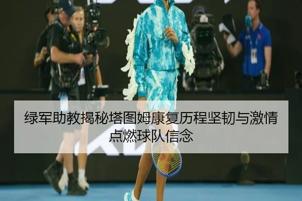 绿军助教揭秘塔图姆康复历程坚韧与激情点燃球队信念 - kaiyun