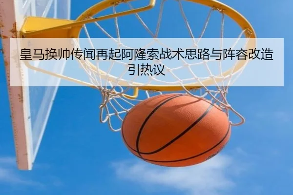 皇马换帅传闻再起阿隆索战术思路与阵容改造引热议 - kaiyun